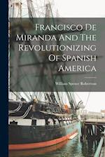 Francisco De Miranda And The Revolutionizing Of Spanish America 