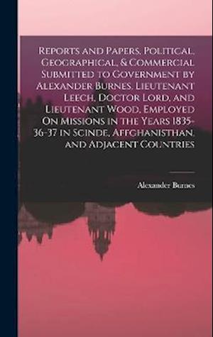 Reports and Papers, Political, Geographical, & Commercial Submitted to Government by Alexander Burnes, Lieutenant Leech, Doctor Lord, and Lieutenant W