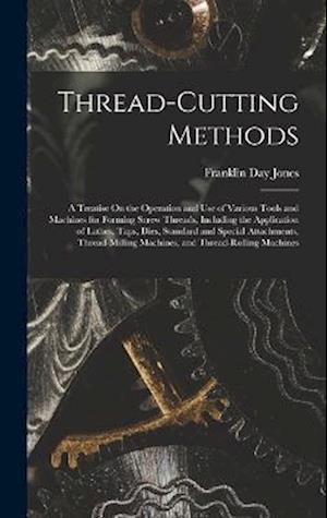 Thread-Cutting Methods: A Treatise On the Operation and Use of Various Tools and Machines for Forming Screw Threads, Including the Application of Lath