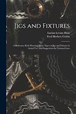 Jigs and Fixtures: A Reference Book Showing Many Types of Jigs and Fixtures in Actual Use, and Suggestions for Various Cases 