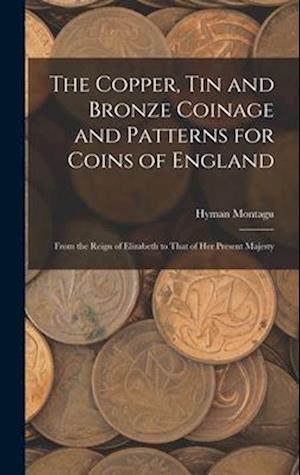 The Copper, Tin and Bronze Coinage and Patterns for Coins of England: From the Reign of Elizabeth to That of Her Present Majesty