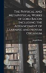 The Physical and Metaphysical Works of Lord Bacon Including the Advancement of Learning and Novum Organum 