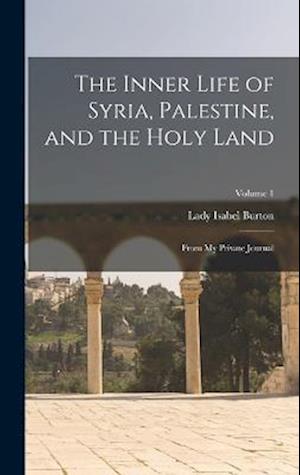 The Inner Life of Syria, Palestine, and the Holy Land: From My Private Journal; Volume 1