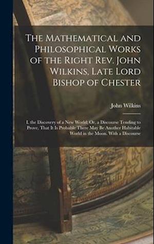 The Mathematical and Philosophical Works of the Right Rev. John Wilkins, Late Lord Bishop of Chester: I. the Discovery of a New World; Or, a Discourse