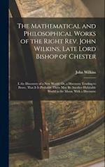 The Mathematical and Philosophical Works of the Right Rev. John Wilkins, Late Lord Bishop of Chester: I. the Discovery of a New World; Or, a Discourse