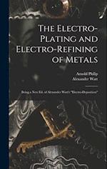 The Electro-Plating and Electro-Refining of Metals: Being a New Ed. of Alexander Watt's "Electro-Deposition" 