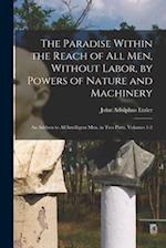 The Paradise Within the Reach of All Men, Without Labor, by Powers of Nature and Machinery: An Address to All Intelligent Men. in Two Parts, Volumes 1
