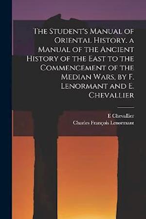 The Student's Manual of Oriental History. a Manual of the Ancient History of the East to the Commencement of the Median Wars, by F. Lenormant and E. C