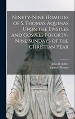 Ninety-nine Homilies of S. Thomas Aquinas Upon the Epistles and Gospels Foforty-nine Sundays of the Christian Year 