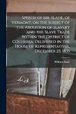 Speech of Mr. Slade, of Vermont, on the Subject of the Abolition of Slavery and the Slave Trade Within the District of Columbia. Delivered in the Hous