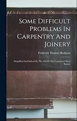 Some Difficult Problems In Carpentry And Joinery: Simplified And Solved By The Aid Of The Carpenters' Steel Square 