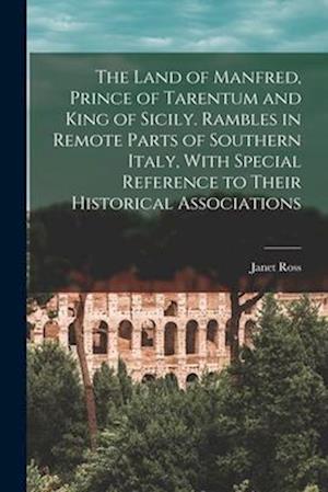 The Land of Manfred, Prince of Tarentum and King of Sicily. Rambles in Remote Parts of Southern Italy, With Special Reference to Their Historical Asso