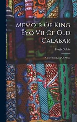 Memoir Of King Ëyo Vii Of Old Calabar: A Christian King Of Africa