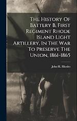 The History Of Battery B, First Regiment Rhode Island Light Artillery, In The War To Preserve The Union, 1861-1865 