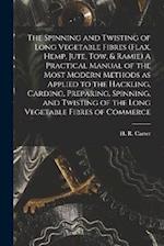 The Spinning and Twisting of Long Vegetable Fibres (flax, Hemp, Jute, tow, & Ramie) A Practical Manual of the Most Modern Methods as Applied to the Ha