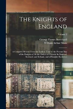 The Knights of England: A Complete Record From the Earliest Time to the Present day of the Knights of all the Orders of Chivalry in England, Scotland,