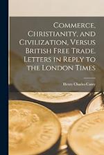 Commerce, Christianity, and Civilization, Versus British Free Trade. Letters in Reply to the London Times 
