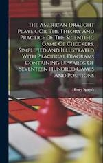 The American Draught Player, Or, The Theory And Practice Of The Scientific Game Of Checkers, Simplified And Illustrated With Practical Diagrams Contai