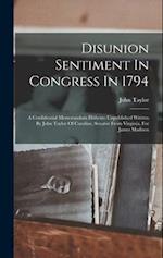 Disunion Sentiment In Congress In 1794: A Confidential Memorandum Hitherto Unpublished Written By John Taylor Of Caroline, Senator From Virginia, For 