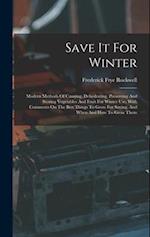 Save It For Winter: Modern Methods Of Canning, Dehydrating, Preserving And Storing Vegetables And Fruit For Winter Use, With Comments On The Best Thin