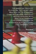 The American Draught Player, Or, The Theory And Practice Of The Scientific Game Of Checkers, Simplified And Illustrated With Practical Diagrams Contai
