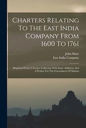 Charters Relating To The East India Company From 1600 To 1761: Reprinted From A Former Collection With Some Additions And A Preface For The Government