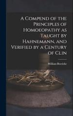 A Compend of the Principles of Homoeopathy as Taught by Hahnemann, and Verified by a Century of Clin 