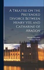 A Treatise on the Pretended Divorce Between Henry VIII. and Catharine of Aragon 