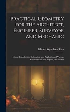 Practical Geometry for the Architect, Engineer, Surveyor and Mechanic: Giving Rules for the Delineation and Application of Various Geometrical Lines,