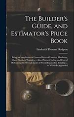 The Builder's Guide, and Estimator's Price Book: Being a Compilation of Current Prices of Lumber, Hardware, Glass, Plumbers' Supplies ... Also, Prices