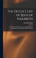 The Occult Life of Jesus of Nazareth: ... Given On Spiritul Authority, From Spirits Who Were Contemporary Mortals With Jesus While On Earth 