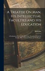 A Treatise On Man, His Intellectual Faculties and His Education: A Posthumous Work of M. Helvetius. Translated From the French, With Additional Notes,