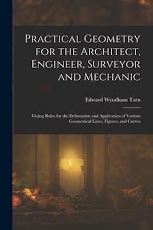 Practical Geometry for the Architect, Engineer, Surveyor and Mechanic: Giving Rules for the Delineation and Application of Various Geometrical Lines,