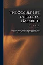 The Occult Life of Jesus of Nazareth: ... Given On Spiritul Authority, From Spirits Who Were Contemporary Mortals With Jesus While On Earth 