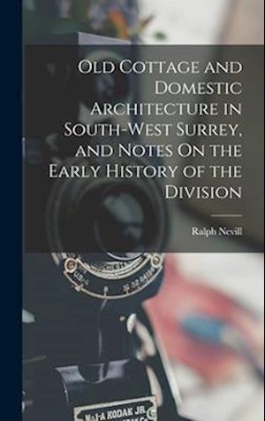 Old Cottage and Domestic Architecture in South-West Surrey, and Notes On the Early History of the Division