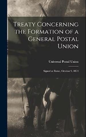 Treaty Concerning the Formation of a General Postal Union: Signed at Berne, October 9, 1874