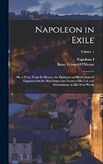 Napoleon in Exile: Or, a Voice From St. Helena. the Opinions and Reflections of Napoleon On the Most Important Events of His Life and Government, in H