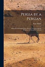 Persia by a Persian: Being Personal Experiences, Manners, Customs, Habits, Religious and Social Life in Persia 