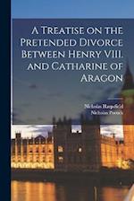 A Treatise on the Pretended Divorce Between Henry VIII. and Catharine of Aragon 