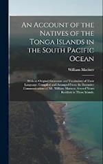 An Account of the Natives of the Tonga Islands in the South Pacific Ocean: With an Original Grammar and Vocabulary of Their Language. Compiled and Arr