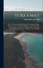 Te Ika a Maui: Or, New Zealand and Its Inhabitants. Illustrating the Orgin, Manners, Customs, Mythology, Religion ... of the Maori and Polynesian Race