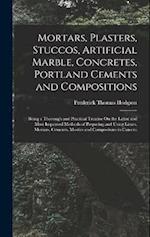 Mortars, Plasters, Stuccos, Artificial Marble, Concretes, Portland Cements and Compositions: Being a Thorough and Practical Treatise On the Latest and