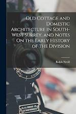Old Cottage and Domestic Architecture in South-West Surrey, and Notes On the Early History of the Division 