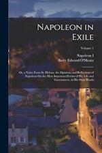 Napoleon in Exile: Or, a Voice From St. Helena. the Opinions and Reflections of Napoleon On the Most Important Events of His Life and Government, in H
