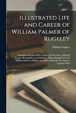 Illustrated Life and Career of William Palmer of Rugeley: Containing Details of His Conduct As Schoolboy, Medical Student, Racing-Man, and Poisoner; W