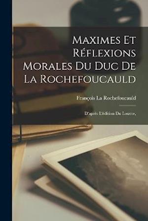 Maximes Et Réflexions Morales Du Duc De La Rochefoucauld: D'après L'édition Du Louvre,