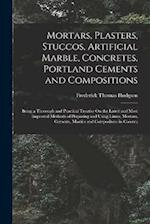 Mortars, Plasters, Stuccos, Artificial Marble, Concretes, Portland Cements and Compositions: Being a Thorough and Practical Treatise On the Latest and