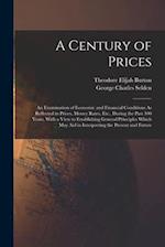 A Century of Prices: An Examination of Economic and Financial Conditions As Reflected in Prices, Money Rates, Etc., During the Past 100 Years, With a 