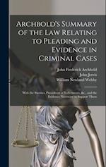 Archbold's Summary of the Law Relating to Pleading and Evidence in Criminal Cases: With the Statutes, Precedents of Indictments, &c., and the Evidence
