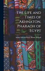 The Life and Times of Akhnaton, Pharaoh of Egypt 